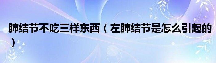 肺結(jié)節(jié)不吃三樣?xùn)|西（左肺結(jié)節(jié)是怎么引起的）