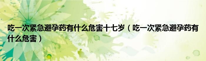 吃一次緊急避孕藥有什么危害十七歲（吃一次緊急避孕藥有什么危害）