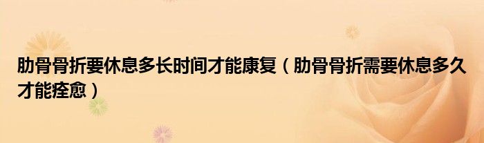 肋骨骨折要休息多長時(shí)間才能康復(fù)（肋骨骨折需要休息多久才能痊愈）