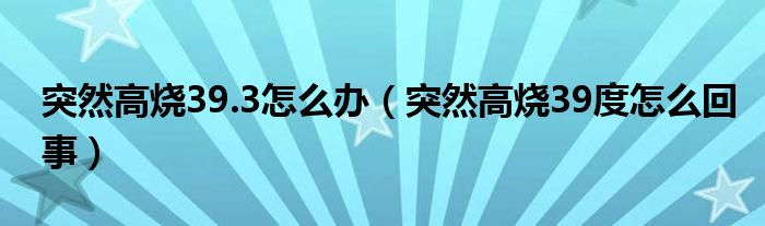 突然高燒39.3怎么辦（突然高燒39度怎么回事）