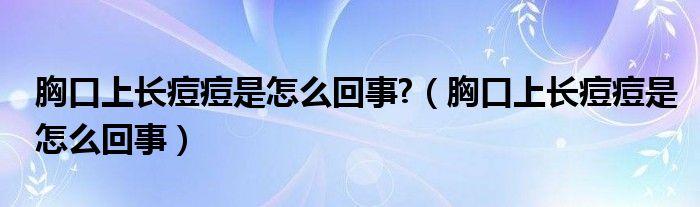 胸口上長(zhǎng)痘痘是怎么回事?（胸口上長(zhǎng)痘痘是怎么回事）