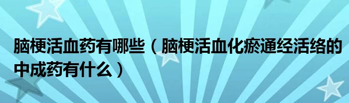 腦梗活血藥有哪些（腦?；钛鐾ń?jīng)活絡(luò)的中成藥有什么）