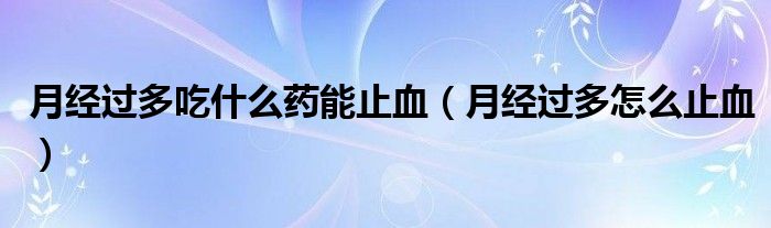 月經(jīng)過(guò)多吃什么藥能止血（月經(jīng)過(guò)多怎么止血）