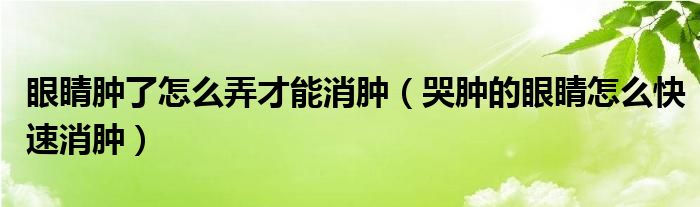 眼睛腫了怎么弄才能消腫（哭腫的眼睛怎么快速消腫）