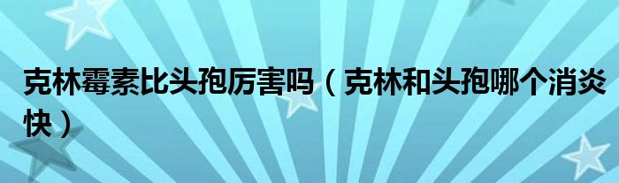 克林霉素比頭孢厲害嗎（克林和頭孢哪個(gè)消炎快）