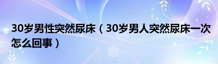 30歲男性突然尿床（30歲男人突然尿床一次怎么回事）