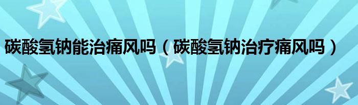 碳酸氫鈉能治痛風(fēng)嗎（碳酸氫鈉治療痛風(fēng)嗎）