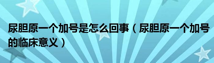 尿膽原一個(gè)加號(hào)是怎么回事（尿膽原一個(gè)加號(hào)的臨床意義）