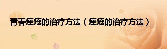 青春痤瘡的治療方法（痤瘡的治療方法）