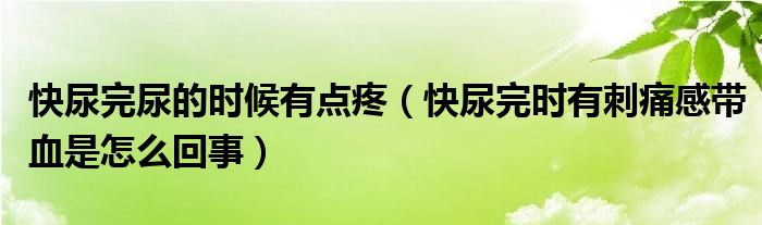 快尿完尿的時候有點疼（快尿完時有刺痛感帶血是怎么回事）