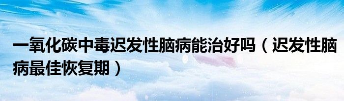 一氧化碳中毒遲發(fā)性腦病能治好嗎（遲發(fā)性腦病最佳恢復期）