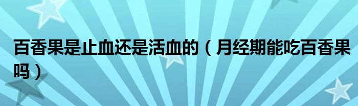 百香果是止血還是活血的（月經(jīng)期能吃百香果嗎）