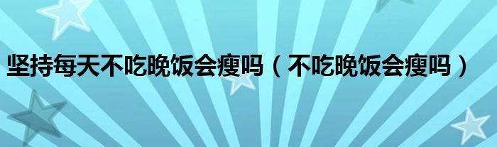 堅(jiān)持每天不吃晚飯會(huì)瘦嗎（不吃晚飯會(huì)瘦嗎）