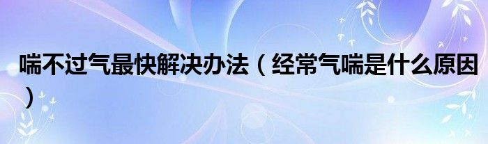 喘不過氣最快解決辦法（經(jīng)常氣喘是什么原因）