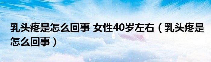 乳頭疼是怎么回事 女性40歲左右（乳頭疼是怎么回事）