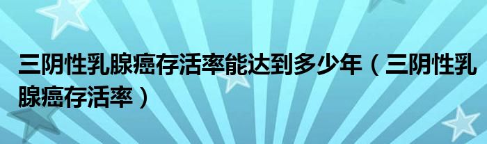 三陰性乳腺癌存活率能達(dá)到多少年（三陰性乳腺癌存活率）