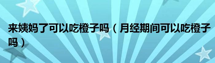 來姨媽了可以吃橙子嗎（月經(jīng)期間可以吃橙子嗎）