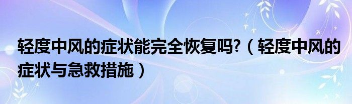 輕度中風(fēng)的癥狀能完全恢復(fù)嗎?（輕度中風(fēng)的癥狀與急救措施）