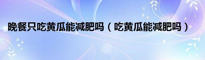 晚餐只吃黃瓜能減肥嗎（吃黃瓜能減肥嗎）