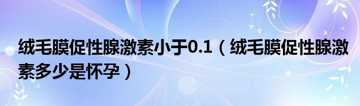 絨毛膜促性腺激素小于0.1（絨毛膜促性腺激素多少是懷孕）