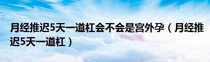 月經(jīng)推遲5天一道杠會不會是宮外孕（月經(jīng)推遲5天一道杠）