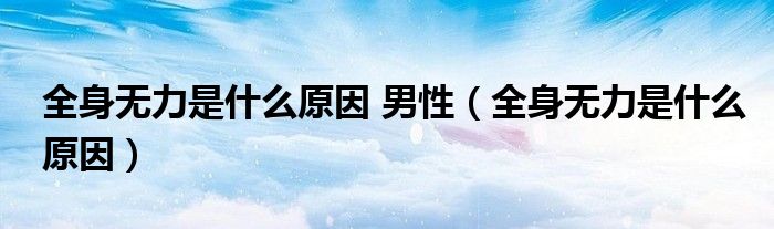 全身無(wú)力是什么原因 男性（全身無(wú)力是什么原因）