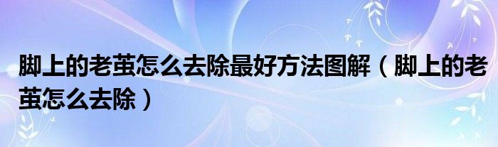 腳上的老繭怎么去除最好方法圖解（腳上的老繭怎么去除）