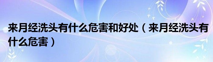 來月經(jīng)洗頭有什么危害和好處（來月經(jīng)洗頭有什么危害）