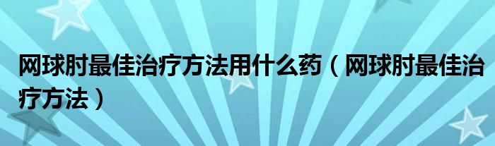 網(wǎng)球肘最佳治療方法用什么藥（網(wǎng)球肘最佳治療方法）