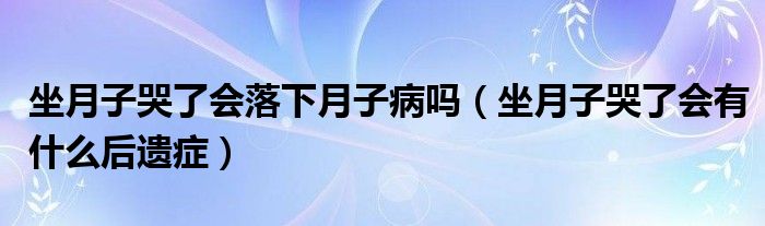 坐月子哭了會落下月子病嗎（坐月子哭了會有什么后遺癥）