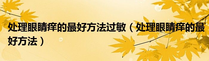 處理眼睛癢的最好方法過(guò)敏（處理眼睛癢的最好方法）