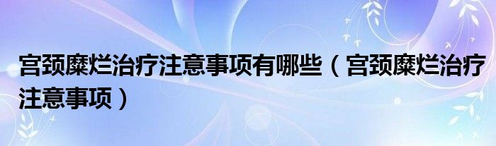 宮頸糜爛治療注意事項有哪些（宮頸糜爛治療注意事項）