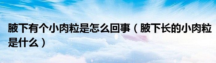 腋下有個(gè)小肉粒是怎么回事（腋下長(zhǎng)的小肉粒是什么）