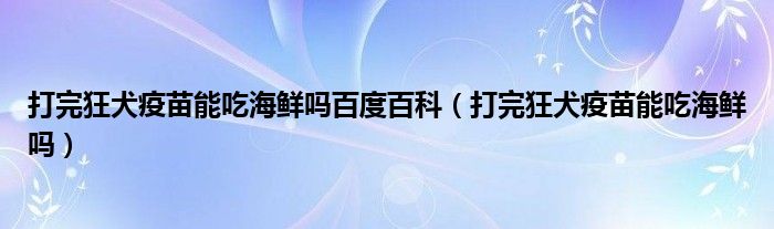 打完狂犬疫苗能吃海鮮嗎百度百科（打完狂犬疫苗能吃海鮮嗎）