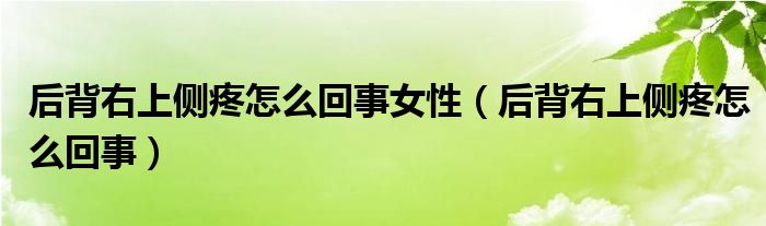 后背右上側(cè)疼怎么回事女性（后背右上側(cè)疼怎么回事）