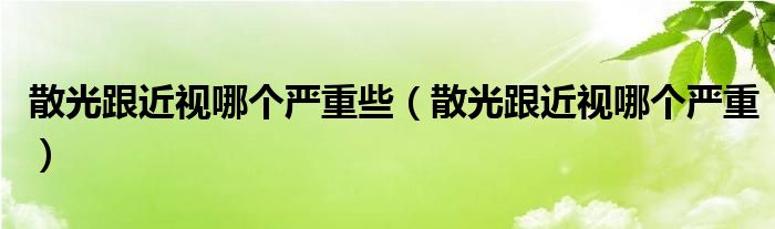 散光跟近視哪個嚴重些（散光跟近視哪個嚴重）