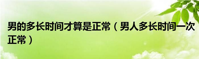 男的多長時間才算是正常（男人多長時間一次正常）