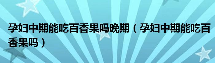 孕婦中期能吃百香果嗎晚期（孕婦中期能吃百香果嗎）