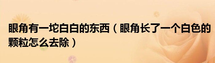 眼角有一坨白白的東西（眼角長了一個白色的顆粒怎么去除）