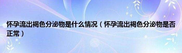 懷孕流出褐色分泌物是什么情況（懷孕流出褐色分泌物是否正常）