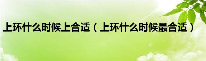 上環(huán)什么時(shí)候上合適（上環(huán)什么時(shí)候最合適）