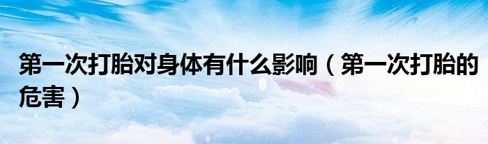 第一次打胎對(duì)身體有什么影響（第一次打胎的危害）