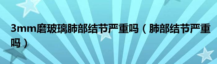 3mm磨玻璃肺部結(jié)節(jié)嚴(yán)重嗎（肺部結(jié)節(jié)嚴(yán)重嗎）