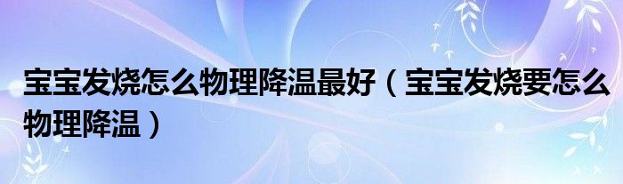 寶寶發(fā)燒怎么物理降溫最好（寶寶發(fā)燒要怎么物理降溫）