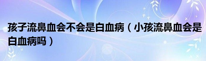 孩子流鼻血會不會是白血?。ㄐ『⒘鞅茄獣前籽幔? /></span>
		<span id=