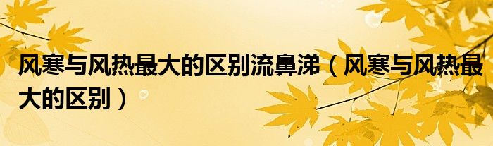 風(fēng)寒與風(fēng)熱最大的區(qū)別流鼻涕（風(fēng)寒與風(fēng)熱最大的區(qū)別）