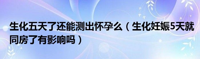 生化五天了還能測(cè)出懷孕么（生化妊娠5天就同房了有影響嗎）