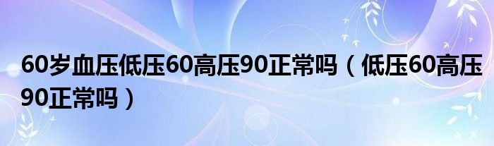 60歲血壓低壓60高壓90正常嗎（低壓60高壓90正常嗎）