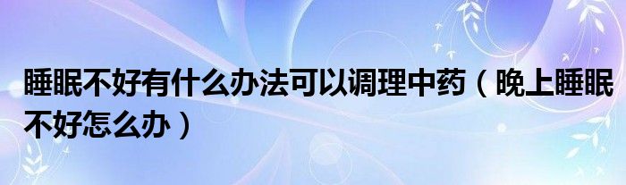 睡眠不好有什么辦法可以調(diào)理中藥（晚上睡眠不好怎么辦）