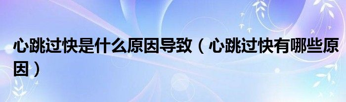 心跳過(guò)快是什么原因?qū)е拢ㄐ奶^(guò)快有哪些原因）